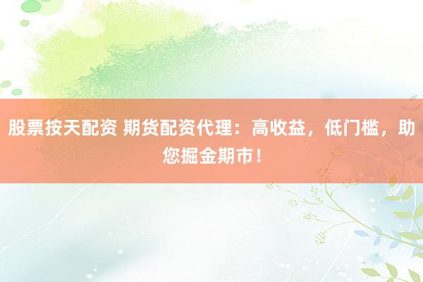 股票按天配资 期货配资代理：高收益，低门槛，助您掘金期市！