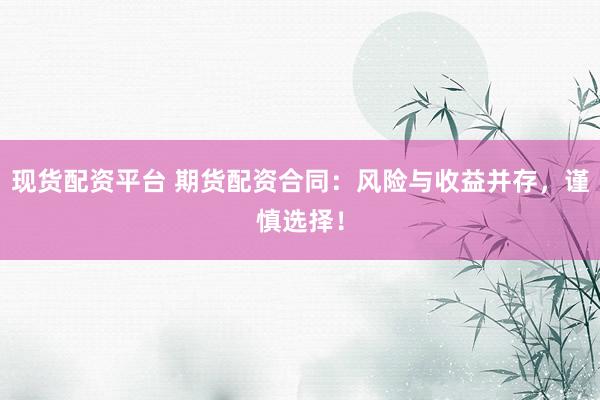 现货配资平台 期货配资合同：风险与收益并存，谨慎选择！