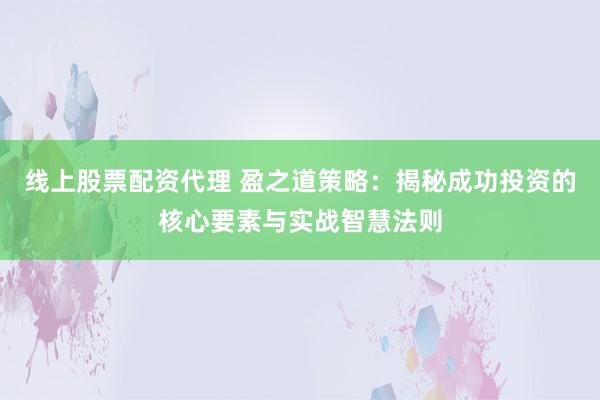 线上股票配资代理 盈之道策略：揭秘成功投资的核心要素与实战智慧法则