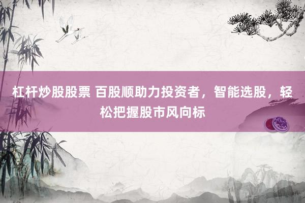 杠杆炒股股票 百股顺助力投资者，智能选股，轻松把握股市风向标