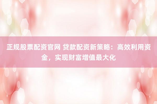 正规股票配资官网 贷款配资新策略：高效利用资金，实现财富增值最大化