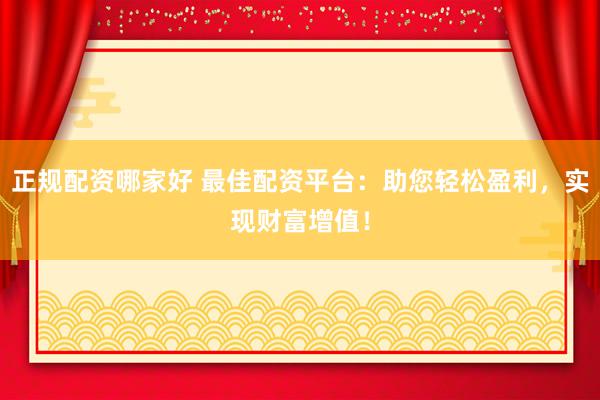 正规配资哪家好 最佳配资平台:助您轻松盈利,实现财富增值!