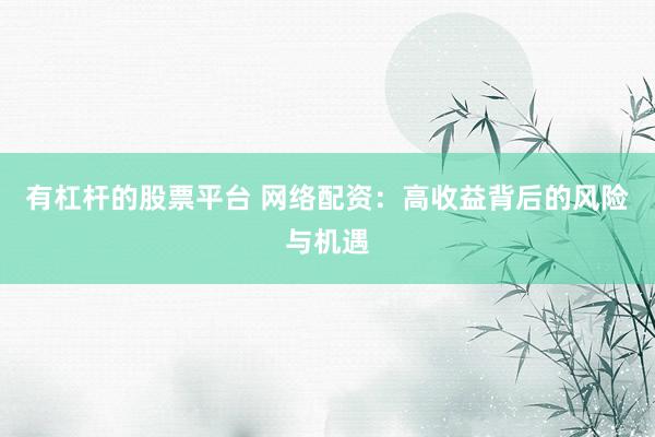 有杠杆的股票平台 网络配资：高收益背后的风险与机遇