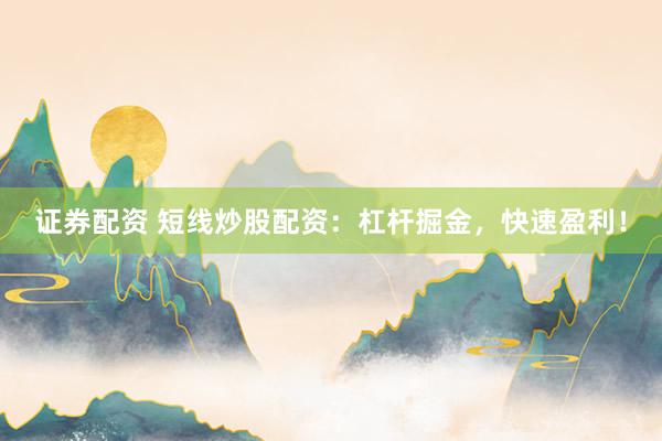证券配资 短线炒股配资：杠杆掘金，快速盈利！