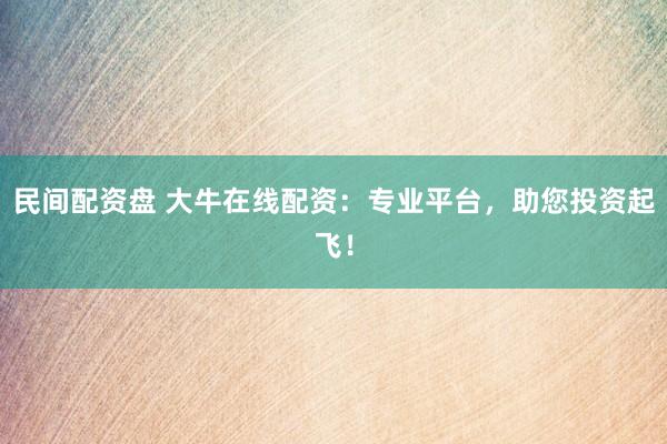 民间配资盘 大牛在线配资：专业平台，助您投资起飞！
