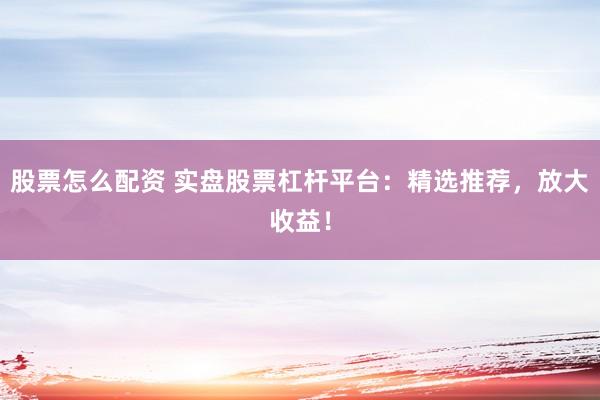 股票怎么配资 实盘股票杠杆平台：精选推荐，放大收益！