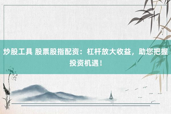 炒股工具 股票股指配资：杠杆放大收益，助您把握投资机遇！