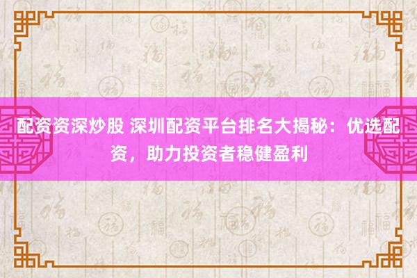 配资资深炒股 深圳配资平台排名大揭秘：优选配资，助力投资者稳健盈利