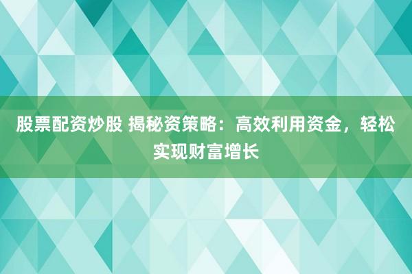 股票配资炒股 揭秘资策略：高效利用资金，轻松实现财富增长