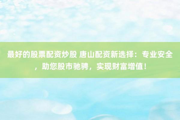 最好的股票配资炒股 唐山配资新选择：专业安全，助您股市驰骋，实现财富增值！