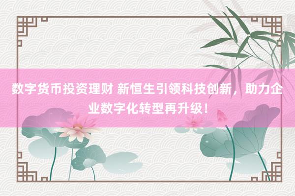数字货币投资理财 新恒生引领科技创新，助力企业数字化转型再升级！