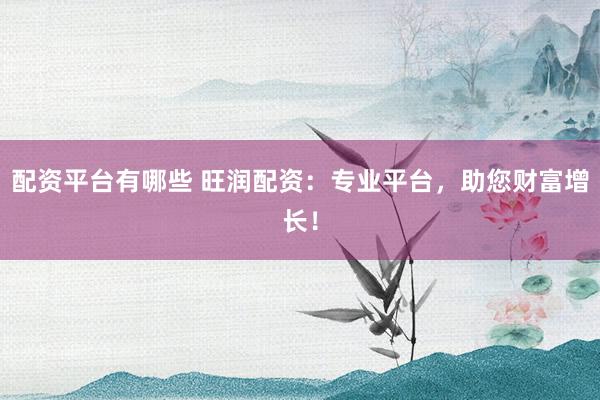 配资平台有哪些 旺润配资：专业平台，助您财富增长！