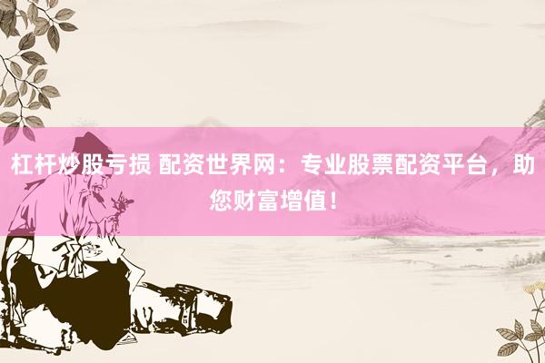 杠杆炒股亏损 配资世界网：专业股票配资平台，助您财富增值！