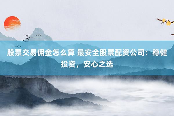 股票交易佣金怎么算 最安全股票配资公司:稳健投资,安心之选