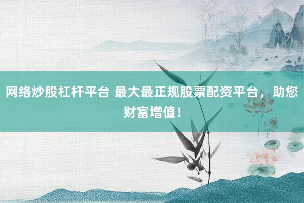 网络炒股杠杆平台 最大最正规股票配资平台，助您财富增值！