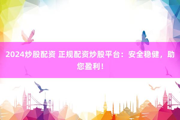 2024炒股配资 正规配资炒股平台：安全稳健，助您盈利！