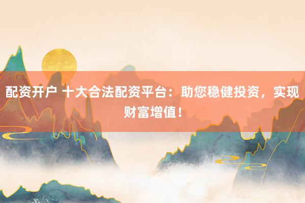 配资开户 十大合法配资平台：助您稳健投资，实现财富增值！