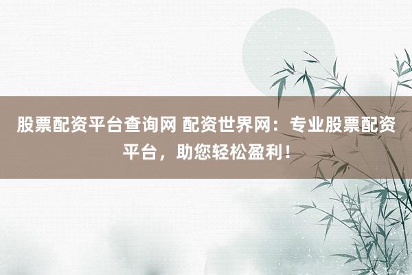 股票配资平台查询网 配资世界网：专业股票配资平台，助您轻松盈利！