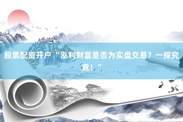 股票配资开户 “泓利财富是否为实盘交易？一探究竟！”