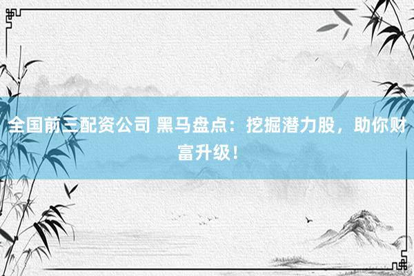 全国前三配资公司 黑马盘点：挖掘潜力股，助你财富升级！