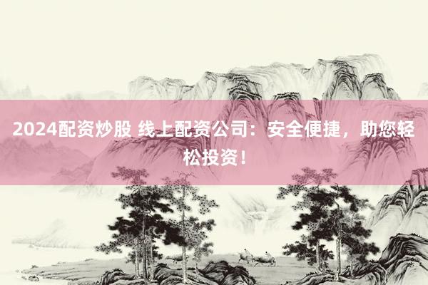 2024配资炒股 线上配资公司：安全便捷，助您轻松投资！