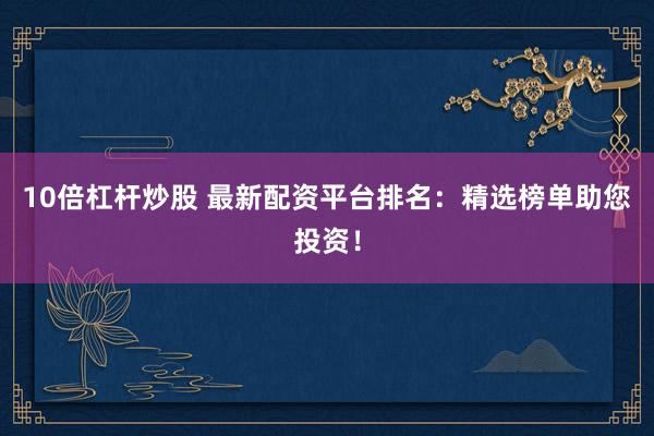 10倍杠杆炒股 最新配资平台排名：精选榜单助您投资！