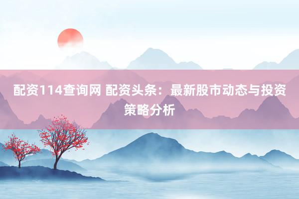 配资114查询网 配资头条：最新股市动态与投资策略分析