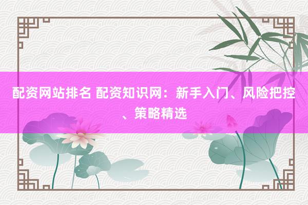 配资网站排名 配资知识网：新手入门、风险把控、策略精选
