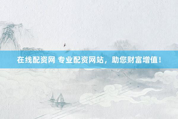 在线配资网 专业配资网站，助您财富增值！