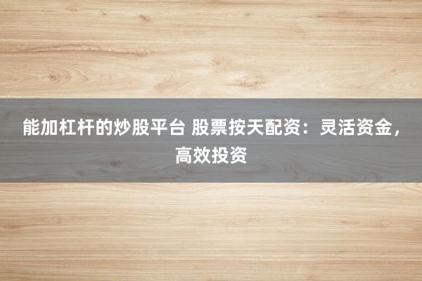 能加杠杆的炒股平台 股票按天配资：灵活资金，高效投资