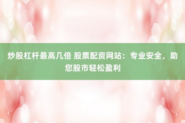 炒股杠杆最高几倍 股票配资网站：专业安全，助您股市轻松盈利