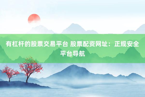 有杠杆的股票交易平台 股票配资网址：正规安全平台导航