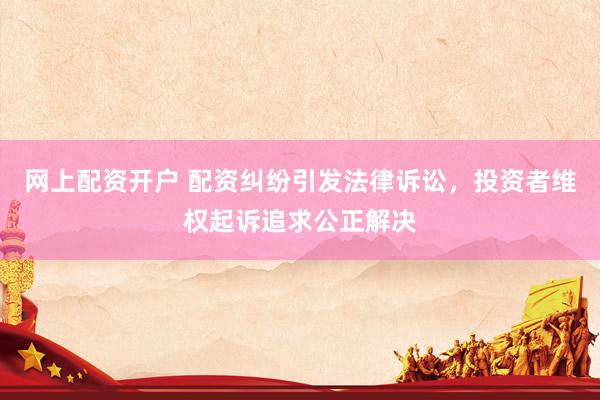 网上配资开户 配资纠纷引发法律诉讼，投资者维权起诉追求公正解决