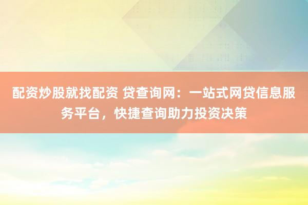 配资炒股就找配资 贷查询网：一站式网贷信息服务平台，快捷查询助力投资决策