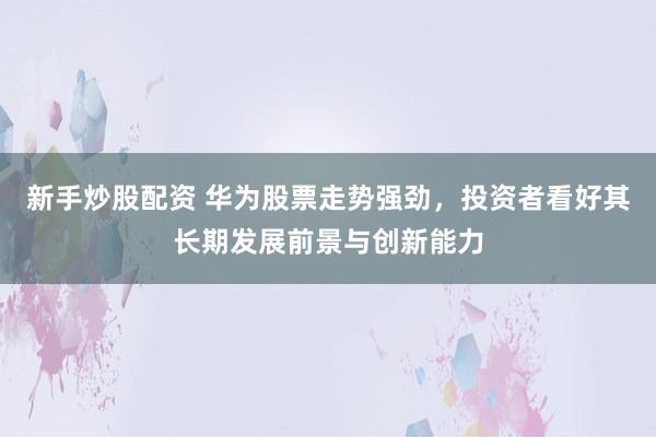 新手炒股配资 华为股票走势强劲，投资者看好其长期发展前景与创新能力
