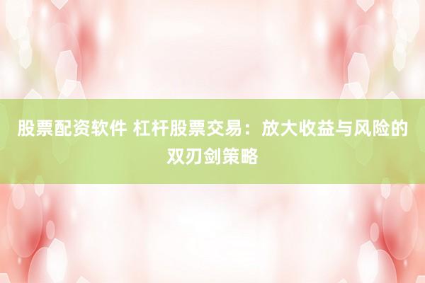 股票配资软件 杠杆股票交易：放大收益与风险的双刃剑策略