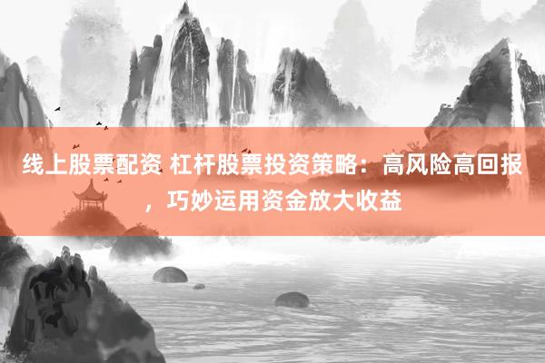 线上股票配资 杠杆股票投资策略：高风险高回报，巧妙运用资金放大收益