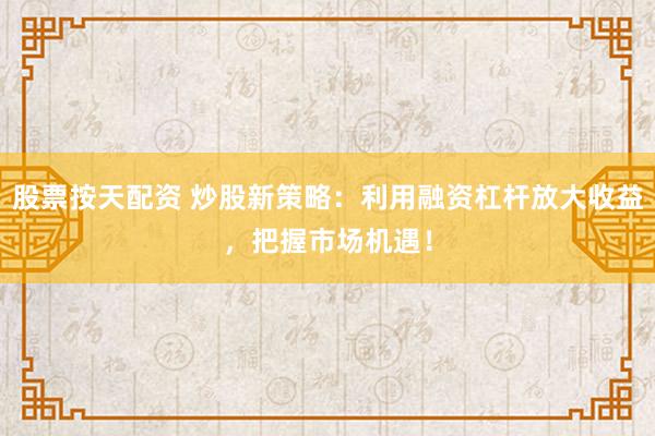 股票按天配资 炒股新策略：利用融资杠杆放大收益，把握市场机遇！