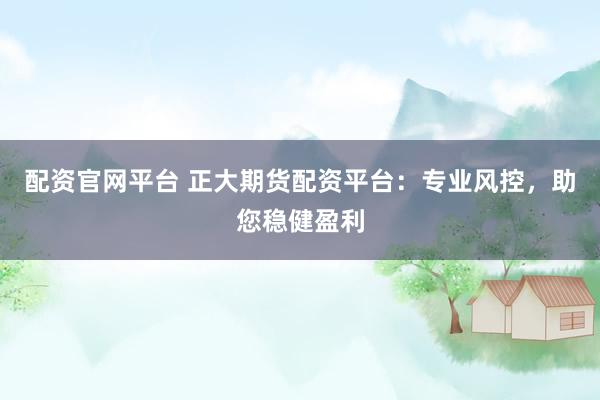 配资官网平台 正大期货配资平台：专业风控，助您稳健盈利