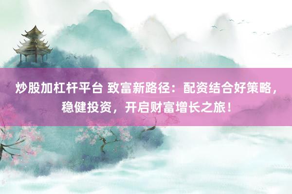 炒股加杠杆平台 致富新路径：配资结合好策略，稳健投资，开启财富增长之旅！