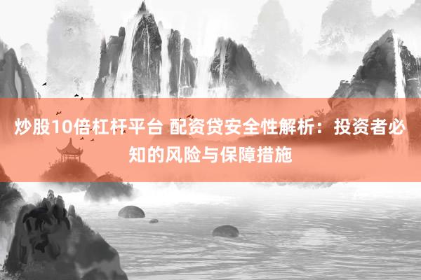 炒股10倍杠杆平台 配资贷安全性解析：投资者必知的风险与保障措施