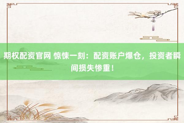 期权配资官网 惊悚一刻：配资账户爆仓，投资者瞬间损失惨重！