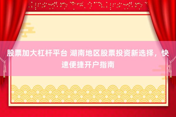 股票加大杠杆平台 湖南地区股票投资新选择，快速便捷开户指南