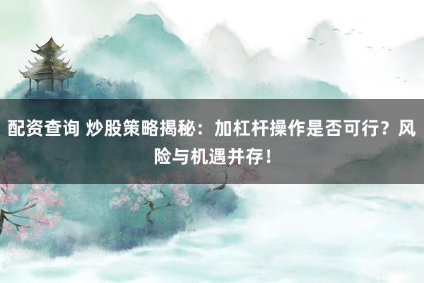 配资查询 炒股策略揭秘：加杠杆操作是否可行？风险与机遇并存！