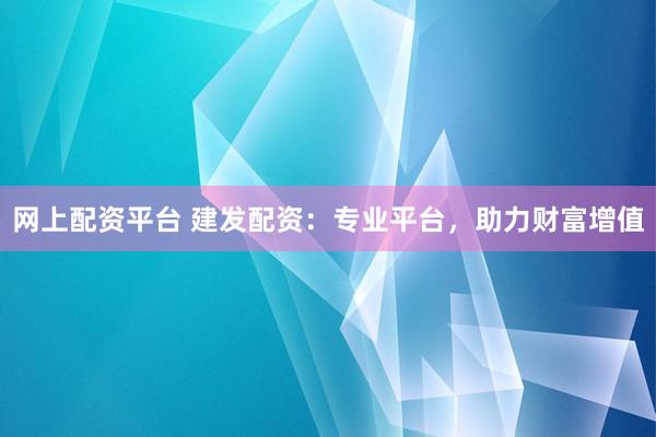 网上配资平台 建发配资：专业平台，助力财富增值