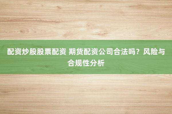 配资炒股股票配资 期货配资公司合法吗？风险与合规性分析