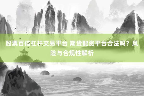 股票百倍杠杆交易平台 期货配资平台合法吗？风险与合规性解析