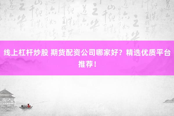 线上杠杆炒股 期货配资公司哪家好？精选优质平台推荐！