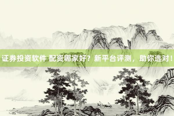 证券投资软件 配资哪家好？新平台评测，助你选对！
