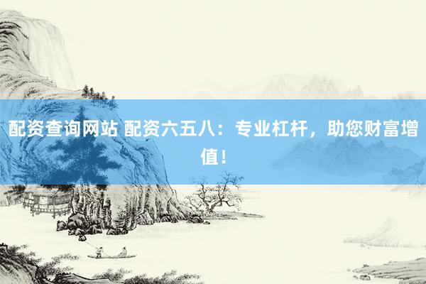 配资查询网站 配资六五八：专业杠杆，助您财富增值！